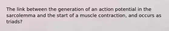 The link between the generation of an action potential in the sarcolemma and the start of a <a href='https://www.questionai.com/knowledge/k0LBwLeEer-muscle-contraction' class='anchor-knowledge'>muscle contraction</a>, and occurs as triads?