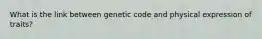 What is the link between genetic code and physical expression of traits?