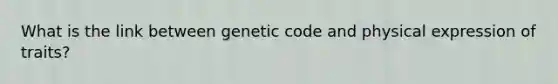 What is the link between genetic code and physical expression of traits?