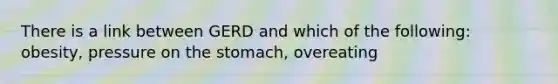 There is a link between GERD and which of the following: obesity, pressure on <a href='https://www.questionai.com/knowledge/kLccSGjkt8-the-stomach' class='anchor-knowledge'>the stomach</a>, overeating