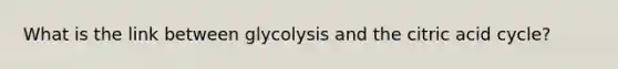 What is the link between glycolysis and the citric acid cycle?