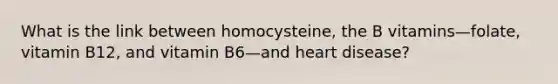 What is the link between homocysteine, the B vitamins—folate, vitamin B12, and vitamin B6—and heart disease?