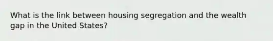 What is the link between housing segregation and the wealth gap in the United States?