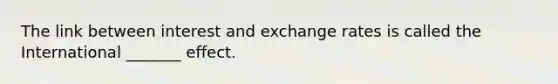 The link between interest and exchange rates is called the International _______ effect.