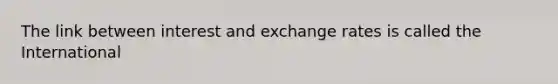 The link between interest and exchange rates is called the International