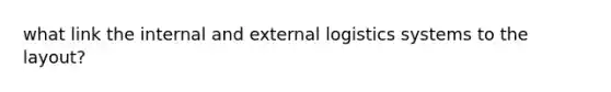 what link the internal and external logistics systems to the layout?