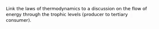 Link <a href='https://www.questionai.com/knowledge/kkKQvdNM2e-the-laws-of-thermodynamics' class='anchor-knowledge'>the laws of thermodynamics</a> to a discussion on the flow of energy through the trophic levels (producer to tertiary consumer).