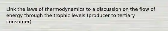 Link the laws of thermodynamics to a discussion on the flow of energy through the trophic levels (producer to tertiary consumer)