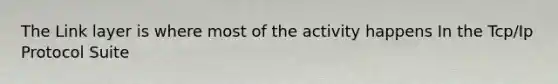 The Link layer is where most of the activity happens In the Tcp/Ip Protocol Suite