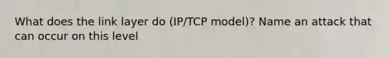 What does the link layer do (IP/TCP model)? Name an attack that can occur on this level