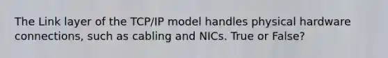 The Link layer of the TCP/IP model handles physical hardware connections, such as cabling and NICs. True or False?