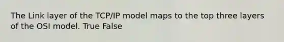 The Link layer of the TCP/IP model maps to the top three layers of the OSI model. True False