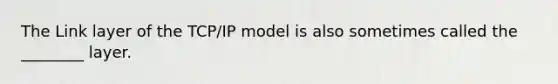 The Link layer of the TCP/IP model is also sometimes called the ________ layer.