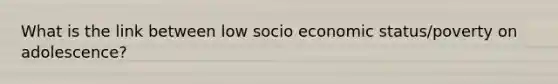 What is the link between low socio economic status/poverty on adolescence?