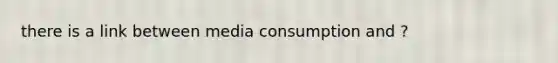 there is a link between media consumption and ?