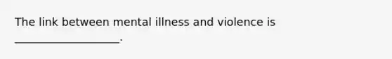 The link between mental illness and violence is ___________________.