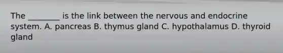 The ________ is the link between the nervous and endocrine system. A. pancreas B. thymus gland C. hypothalamus D. thyroid gland