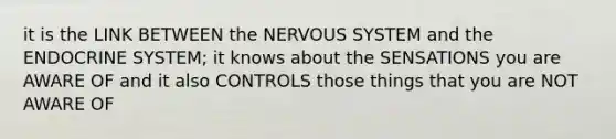 it is the LINK BETWEEN the NERVOUS SYSTEM and the ENDOCRINE SYSTEM; it knows about the SENSATIONS you are AWARE OF and it also CONTROLS those things that you are NOT AWARE OF