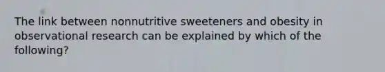 The link between nonnutritive sweeteners and obesity in observational research can be explained by which of the following?