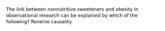 The link between nonnutritive sweeteners and obesity in observational research can be explained by which of the following? Reverse causality