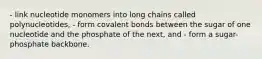 - link nucleotide monomers into long chains called polynucleotides, - form covalent bonds between the sugar of one nucleotide and the phosphate of the next, and - form a sugar-phosphate backbone.