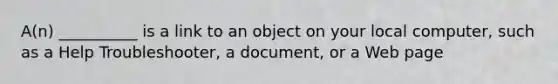 A(n) __________ is a link to an object on your local computer, such as a Help Troubleshooter, a document, or a Web page