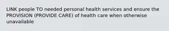 LINK people TO needed personal health services and ensure the PROVISION (PROVIDE CARE) of health care when otherwise unavailable