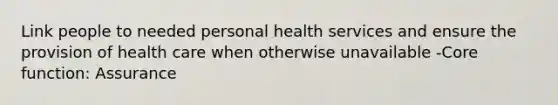 Link people to needed personal health services and ensure the provision of health care when otherwise unavailable -Core function: Assurance