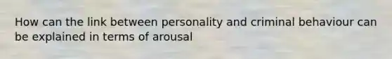 How can the link between personality and criminal behaviour can be explained in terms of arousal