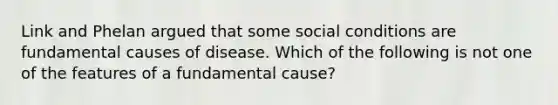 Link and Phelan argued that some social conditions are fundamental causes of disease. Which of the following is not one of the features of a fundamental cause?