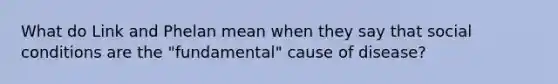 What do Link and Phelan mean when they say that social conditions are the "fundamental" cause of disease?