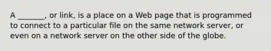 A _______, or link, is a place on a Web page that is programmed to connect to a particular file on the same network server, or even on a network server on the other side of the globe.