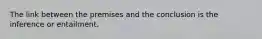 The link between the premises and the conclusion is the inference or entailment.