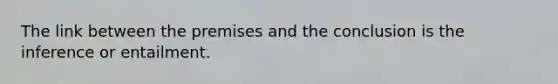 The link between the premises and the conclusion is the inference or entailment.