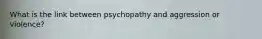 What is the link between psychopathy and aggression or violence?