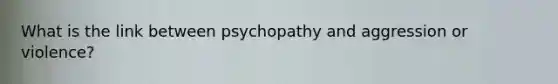 What is the link between psychopathy and aggression or violence?