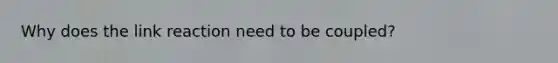 Why does the link reaction need to be coupled?