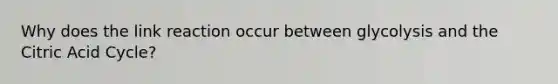 Why does the link reaction occur between glycolysis and the Citric Acid Cycle?