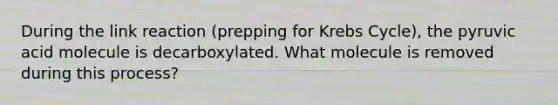 During the link reaction (prepping for Krebs Cycle), the pyruvic acid molecule is decarboxylated. What molecule is removed during this process?