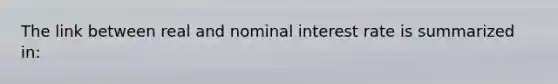 The link between real and nominal interest rate is summarized in: