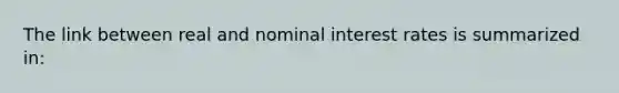 The link between real and nominal interest rates is summarized in: