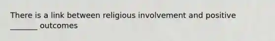 There is a link between religious involvement and positive _______ outcomes