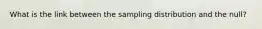 What is the link between the sampling distribution and the null?