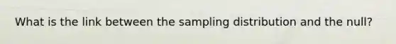 What is the link between the sampling distribution and the null?