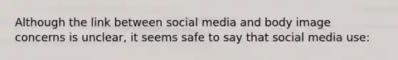 Although the link between social media and body image concerns is unclear, it seems safe to say that social media use: