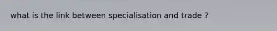 what is the link between specialisation and trade ?