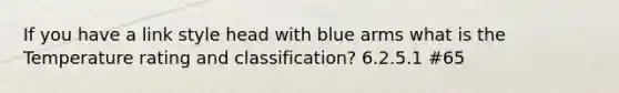 If you have a link style head with blue arms what is the Temperature rating and classification? 6.2.5.1 #65