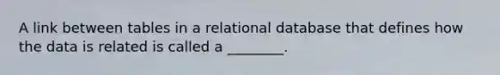 A link between tables in a relational database that defines how the data is related is called a ________.