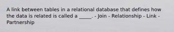 A link between tables in a relational database that defines how the data is related is called a _____. - Join - Relationship - Link - Partnership