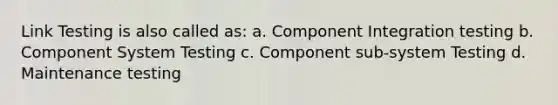 Link Testing is also called as: a. Component Integration testing b. Component System Testing c. Component sub-system Testing d. Maintenance testing